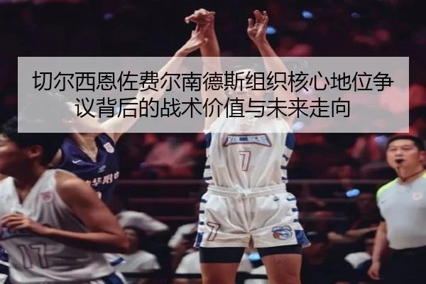 切尔西恩佐费尔南德斯组织核心地位争议背后的战术价值与未来走向