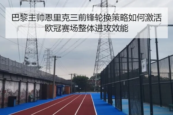 巴黎主帅恩里克三前锋轮换策略如何激活欧冠赛场整体进攻效能