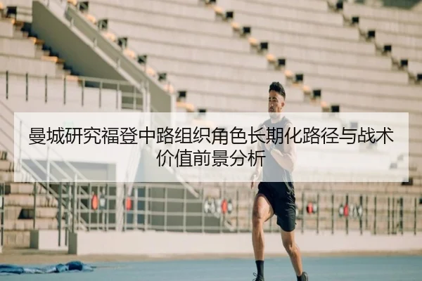 曼城研究福登中路组织角色长期化路径与战术价值前景分析