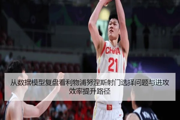 从数据模型复盘看利物浦努涅斯射门选择问题与进攻效率提升路径