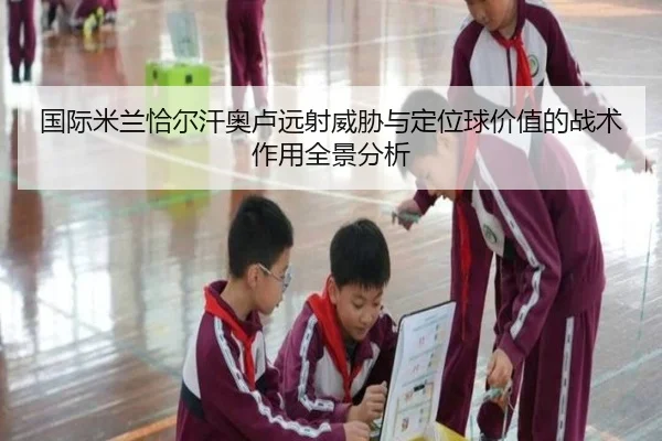 国际米兰恰尔汗奥卢远射威胁与定位球价值的战术作用全景分析