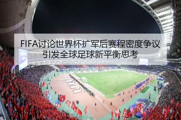 FIFA讨论世界杯扩军后赛程密度争议引发全球足球新平衡思考