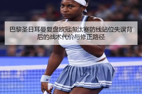 巴黎圣日耳曼复盘欧冠淘汰赛防线站位失误背后的战术代价与修正路径