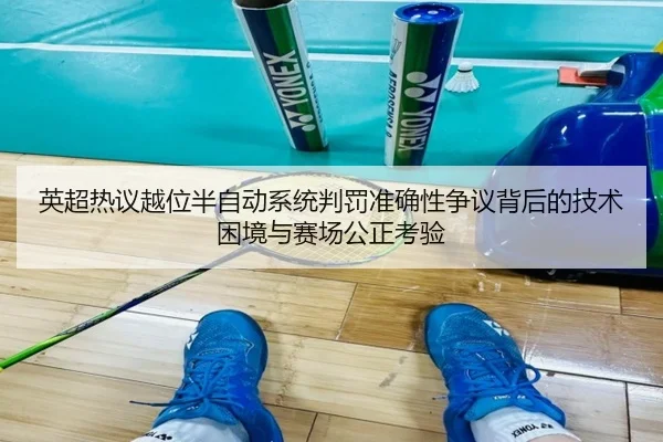 英超热议越位半自动系统判罚准确性争议背后的技术困境与赛场公正考验