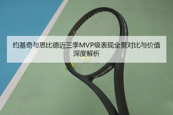 约基奇与恩比德近三季MVP级表现全景对比与价值深度解析