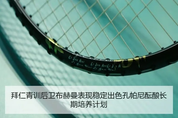 拜仁青训后卫布赫曼表现稳定出色孔帕尼酝酿长期培养计划