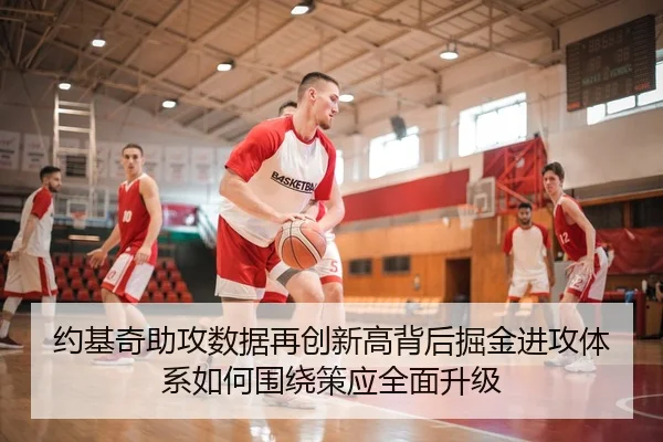 约基奇助攻数据再创新高背后掘金进攻体系如何围绕策应全面升级
