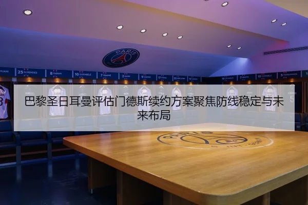 巴黎圣日耳曼评估门德斯续约方案聚焦防线稳定与未来布局